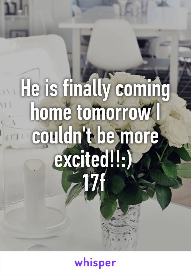 He is finally coming home tomorrow I couldn't be more excited!!:) 
17f 