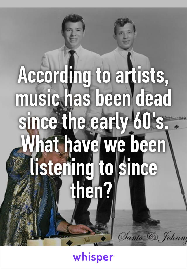 According to artists, music has been dead since the early 60's.
What have we been listening to since then? 