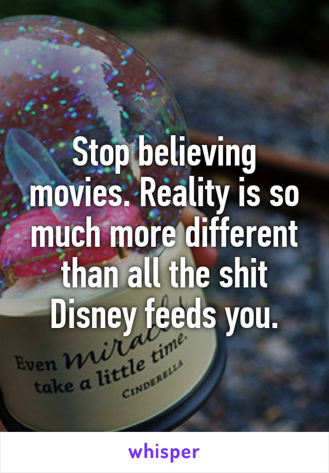 Stop believing movies. Reality is so much more different than all the shit Disney feeds you.