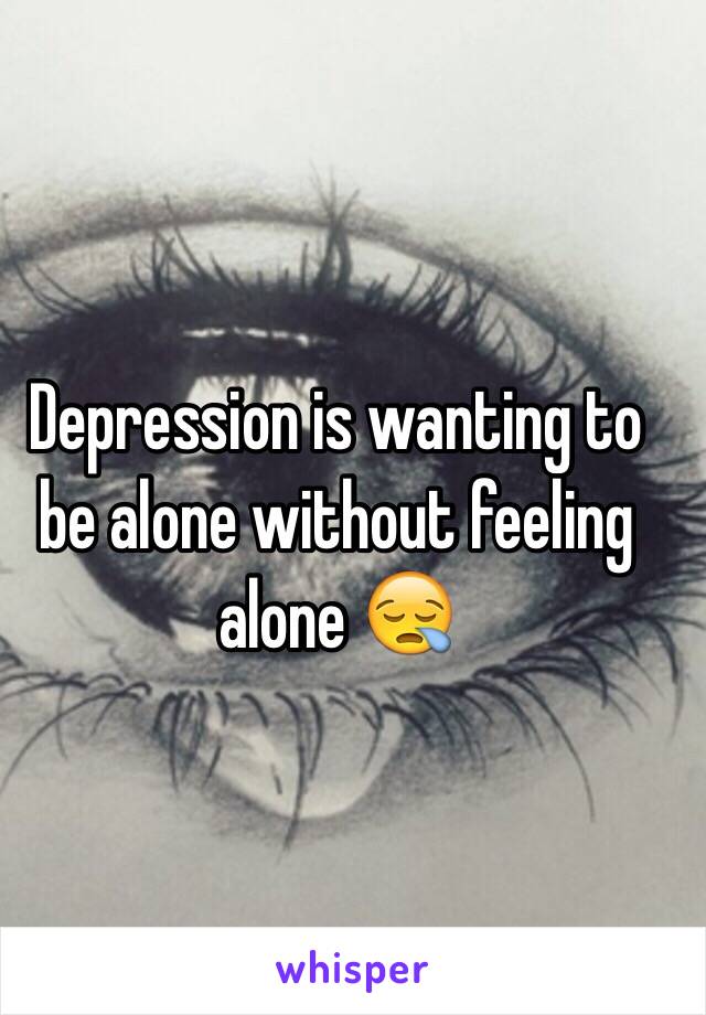 Depression is wanting to be alone without feeling alone 😪