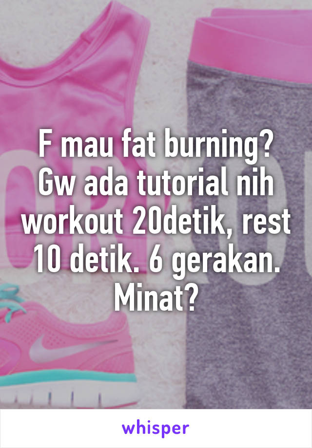 F mau fat burning? Gw ada tutorial nih workout 20detik, rest 10 detik. 6 gerakan. Minat?