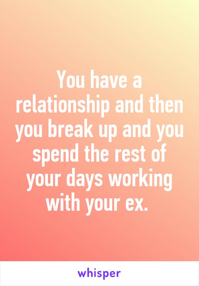 You have a relationship and then you break up and you spend the rest of your days working with your ex. 