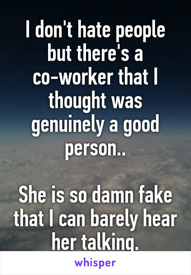 I don't hate people but there's a co-worker that I thought was genuinely a good person..

She is so damn fake that I can barely hear her talking.