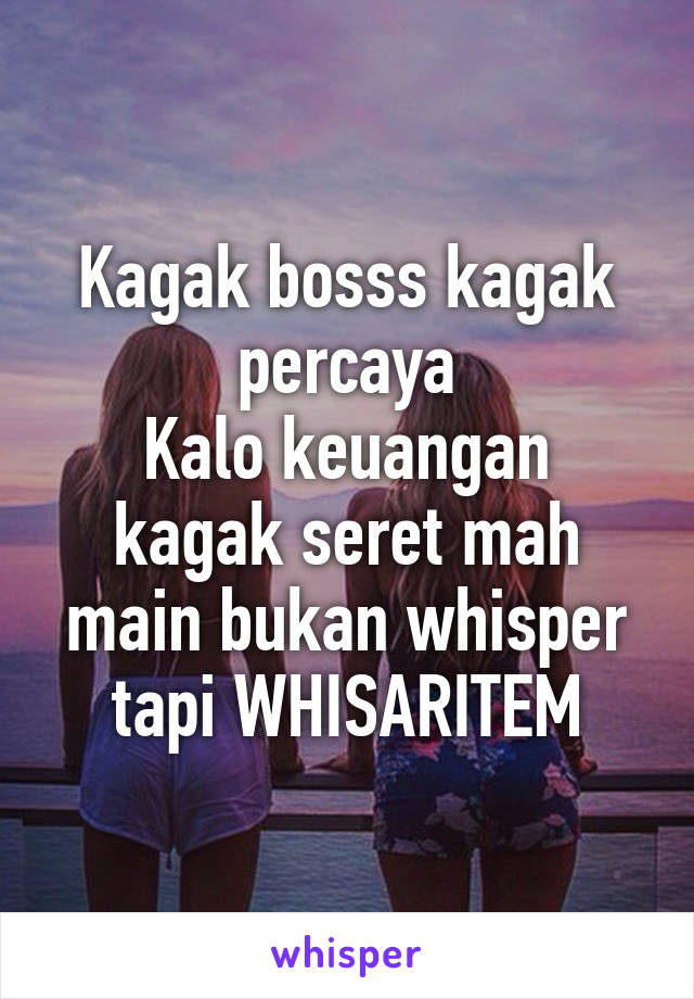 Kagak bosss kagak percaya
Kalo keuangan kagak seret mah main bukan whisper tapi WHISARITEM