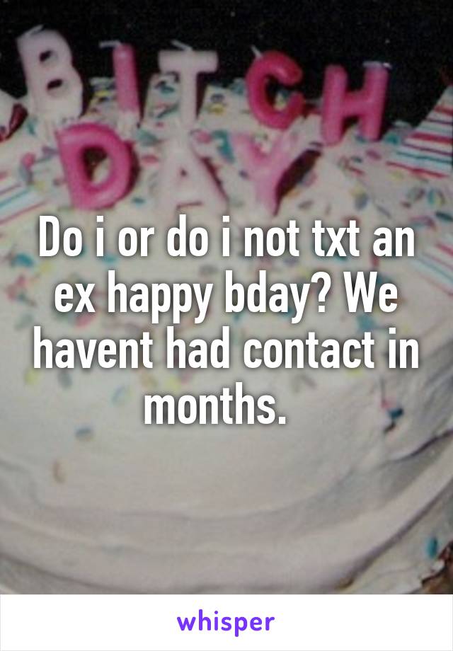 Do i or do i not txt an ex happy bday? We havent had contact in months.  