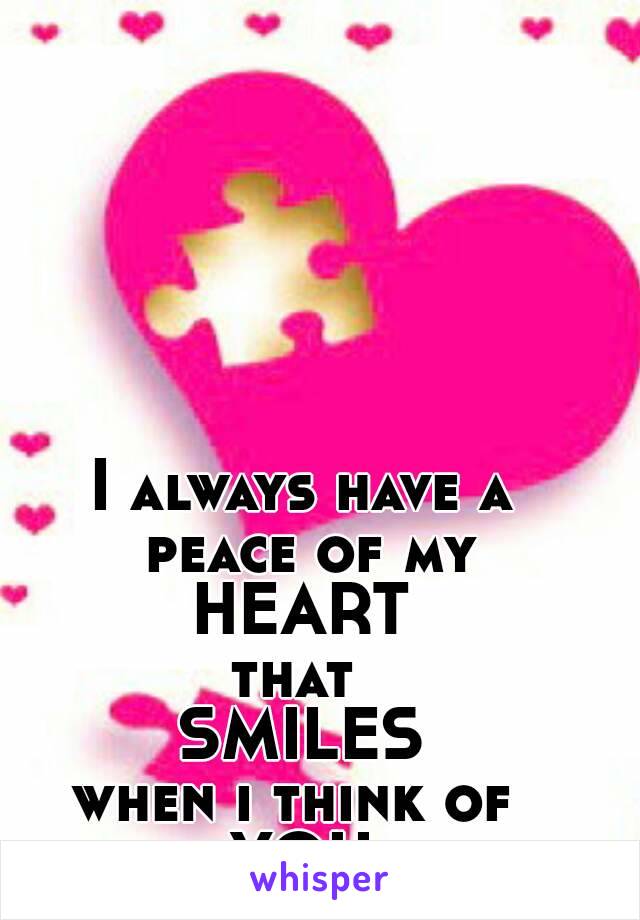 I always have a peace of my
HEART
that 
SMILES
when i think of 
YOU