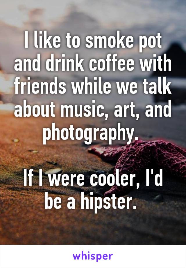 I like to smoke pot and drink coffee with friends while we talk about music, art, and photography. 

If I were cooler, I'd be a hipster. 
