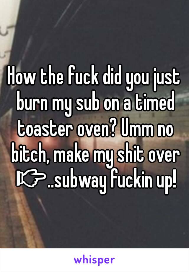 How the fuck did you just burn my sub on a timed toaster oven? Umm no bitch, make my shit over 👉..subway fuckin up!