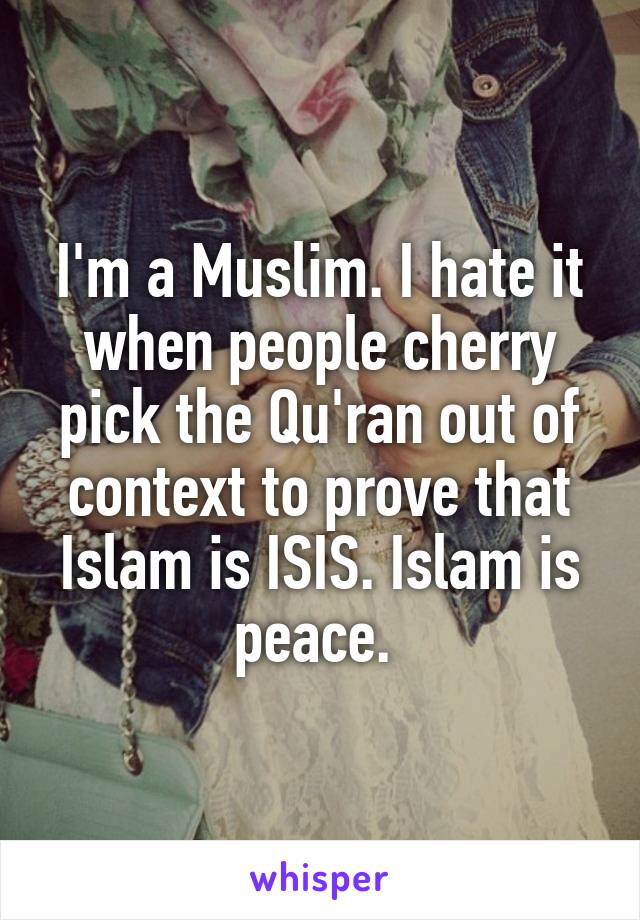 I'm a Muslim. I hate it when people cherry pick the Qu'ran out of context to prove that Islam is ISIS. Islam is peace. 