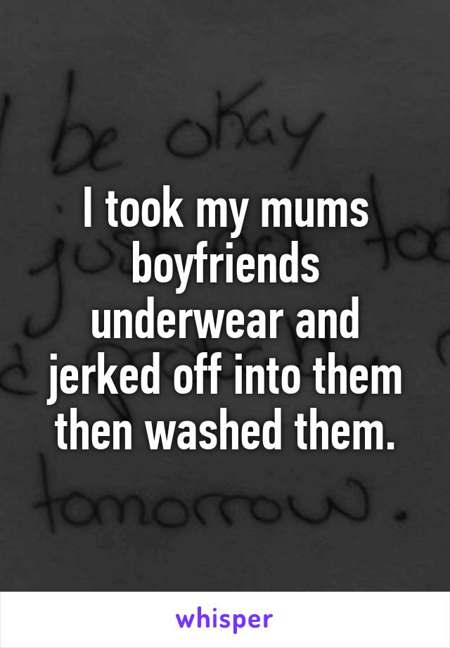 I took my mums boyfriends underwear and jerked off into them then washed them.