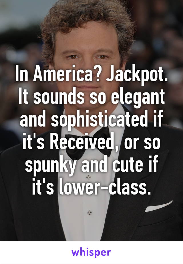 In America? Jackpot. It sounds so elegant and sophisticated if it's Received, or so spunky and cute if it's lower-class.