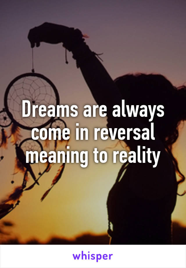 Dreams are always come in reversal meaning to reality