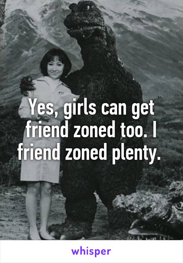 Yes, girls can get friend zoned too. I friend zoned plenty. 