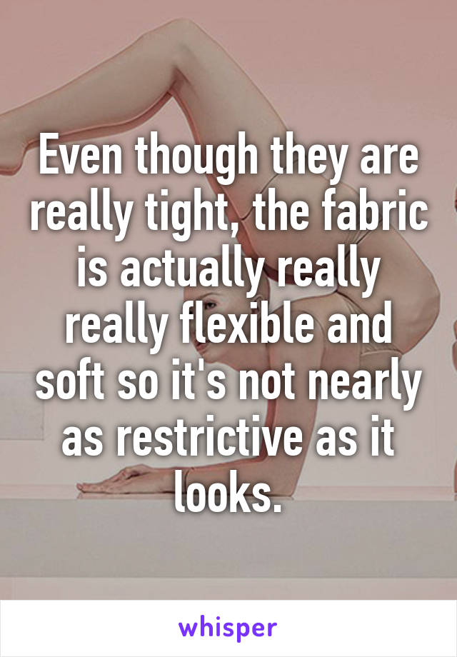 Even though they are really tight, the fabric is actually really really flexible and soft so it's not nearly as restrictive as it looks.