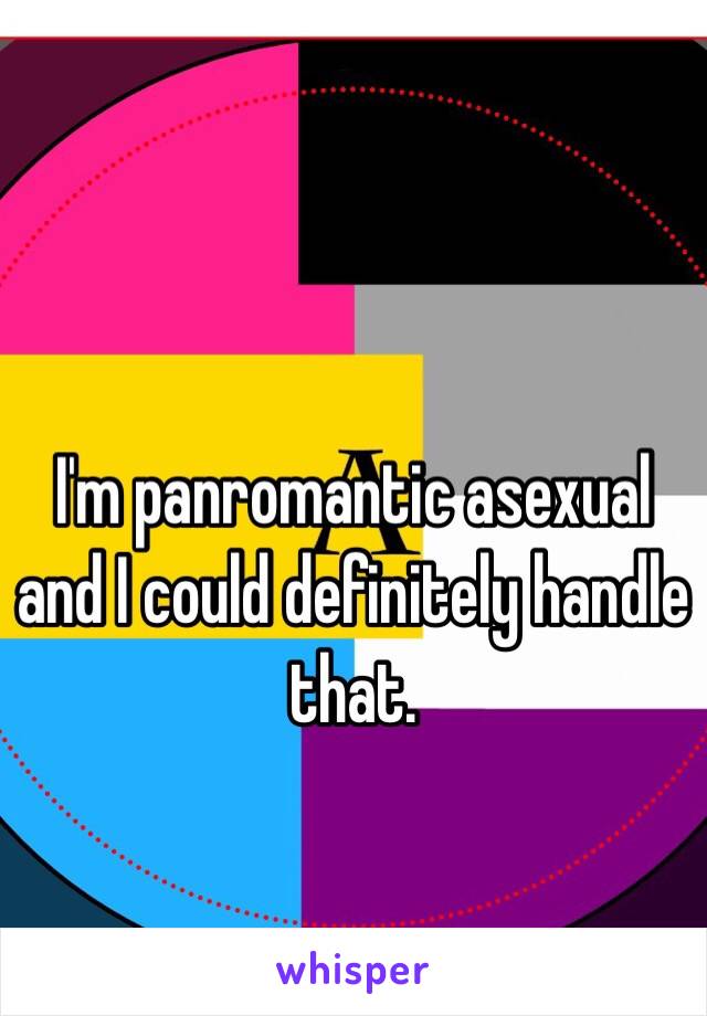 I'm panromantic asexual and I could definitely handle that. 