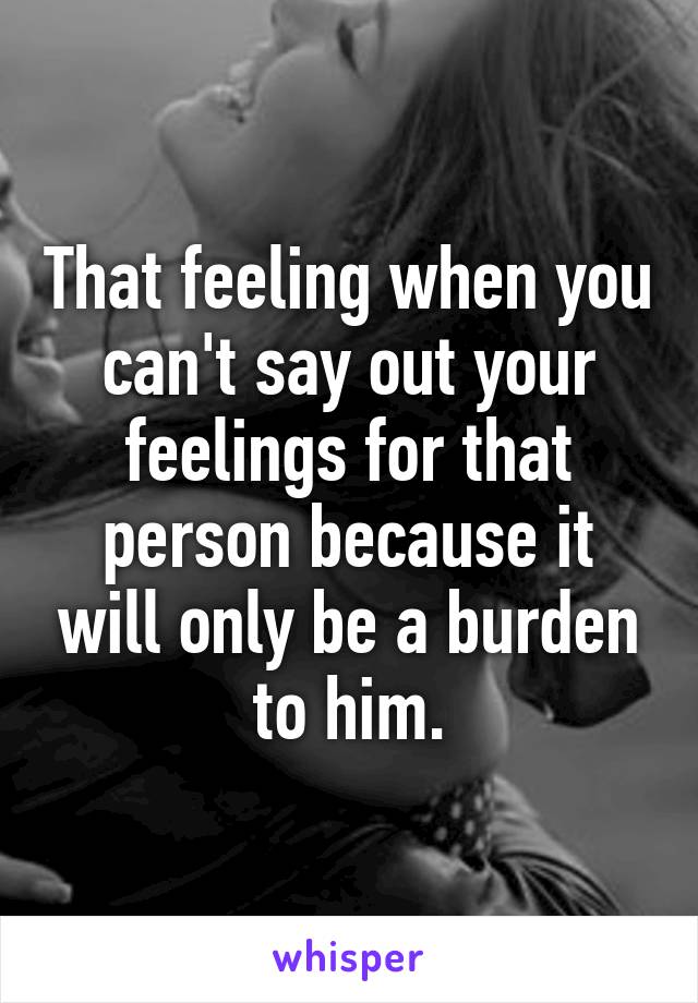 That feeling when you can't say out your feelings for that person because it will only be a burden to him.