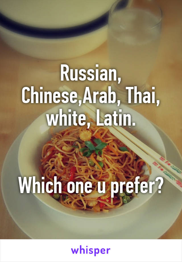 Russian, Chinese,Arab, Thai, white, Latin.


Which one u prefer?