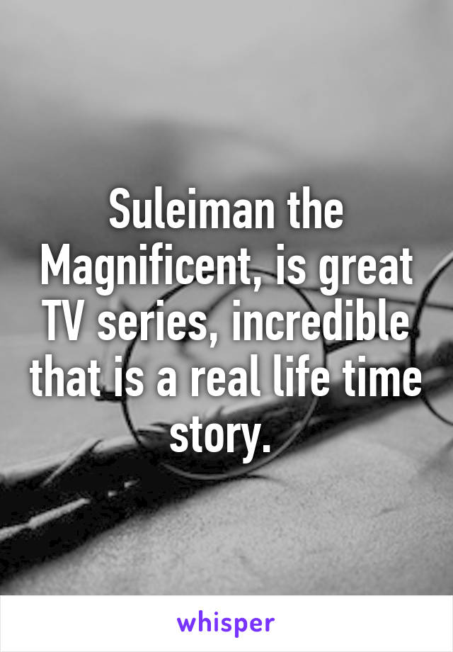 Suleiman the Magnificent, is great TV series, incredible that is a real life time story. 