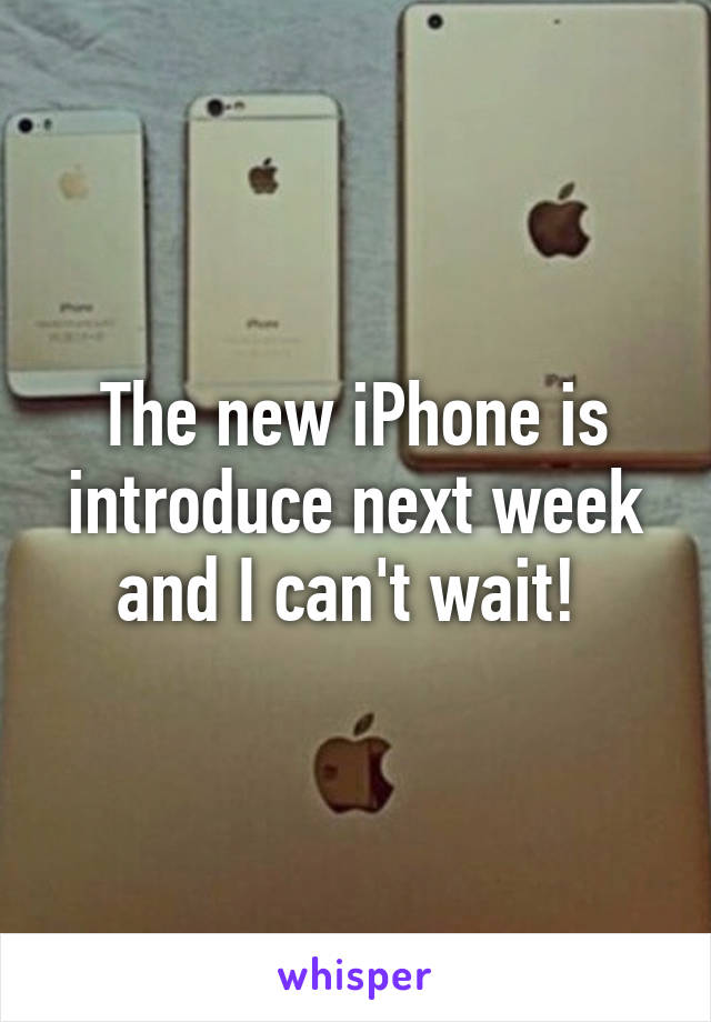 The new iPhone is introduce next week and I can't wait! 