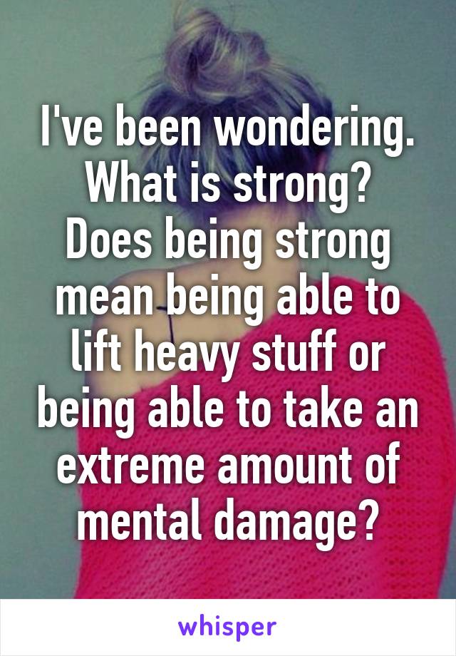 I've been wondering.
What is strong?
Does being strong mean being able to lift heavy stuff or being able to take an extreme amount of mental damage?