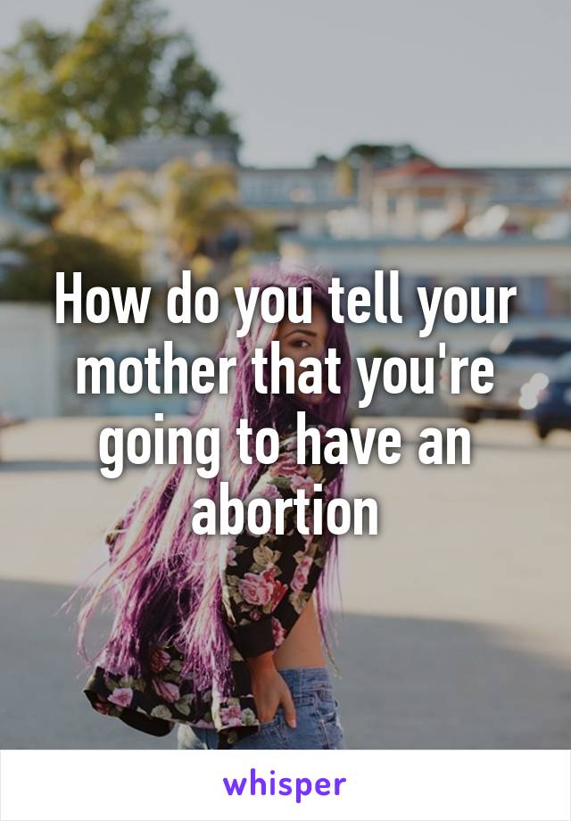 How do you tell your mother that you're going to have an abortion