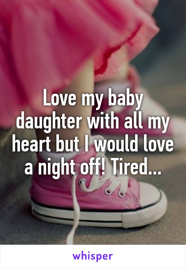 Love my baby daughter with all my heart but I would love a night off! Tired...