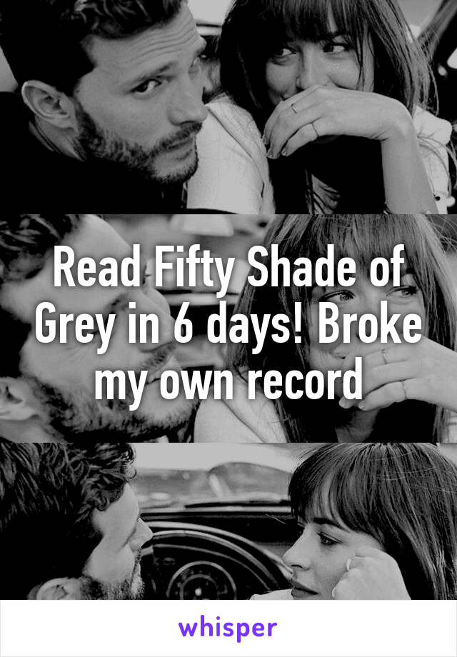 Read Fifty Shade of Grey in 6 days! Broke my own record