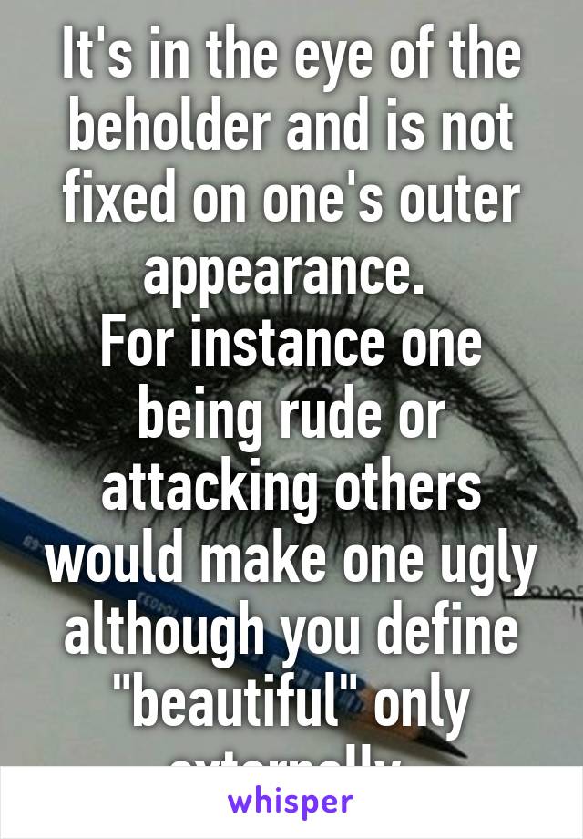 It's in the eye of the beholder and is not fixed on one's outer appearance. 
For instance one being rude or attacking others would make one ugly although you define "beautiful" only externally 