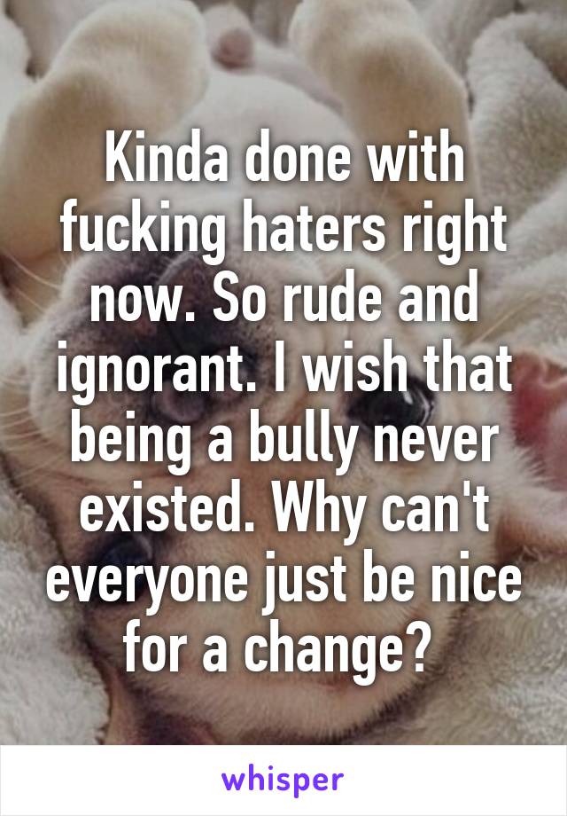 Kinda done with fucking haters right now. So rude and ignorant. I wish that being a bully never existed. Why can't everyone just be nice for a change? 