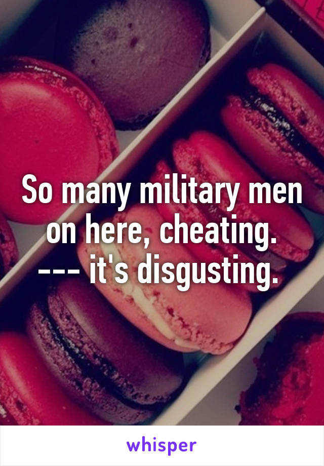 So many military men on here, cheating. --- it's disgusting. 