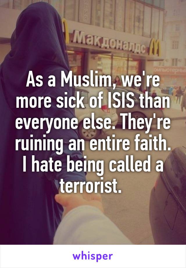 As a Muslim, we're more sick of ISIS than everyone else. They're ruining an entire faith. I hate being called a terrorist. 