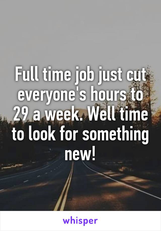 Full time job just cut everyone's hours to 29 a week. Well time to look for something new!