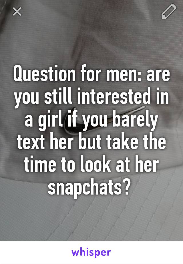 Question for men: are you still interested in a girl if you barely text her but take the time to look at her snapchats? 