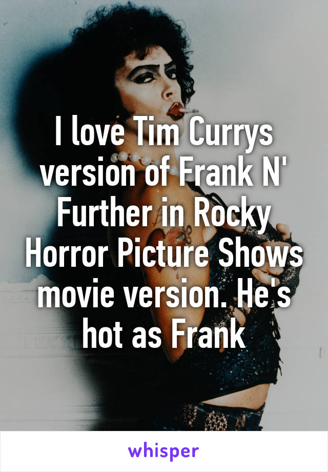 I love Tim Currys version of Frank N' Further in Rocky Horror Picture Shows movie version. He's hot as Frank