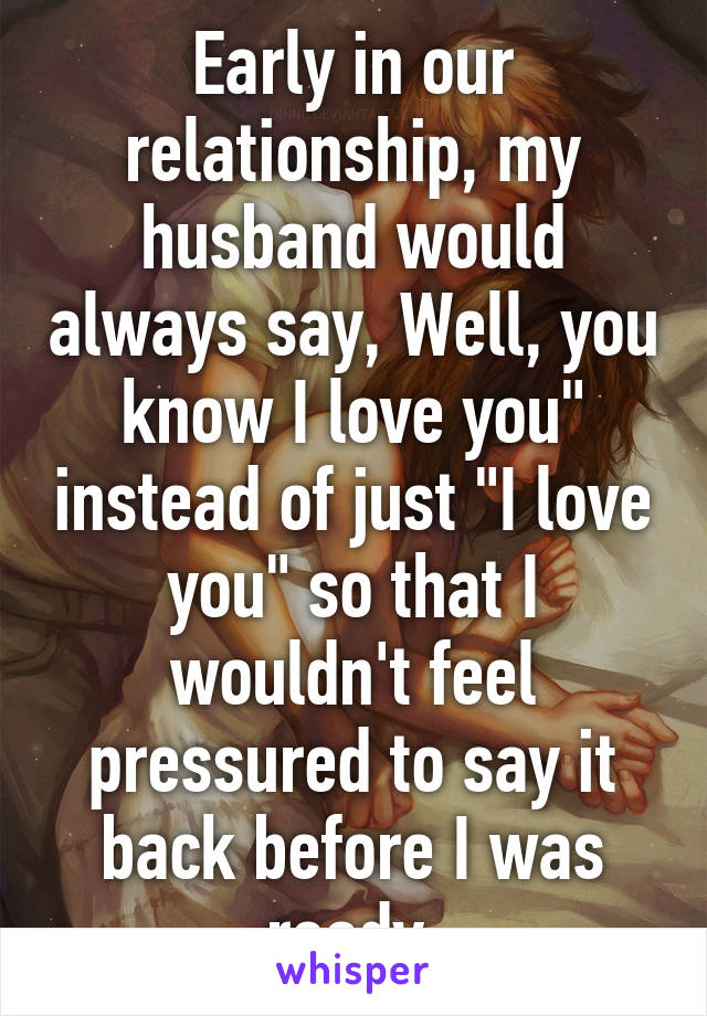 Early in our relationship, my husband would always say, Well, you know I love you" instead of just "I love you" so that I wouldn't feel pressured to say it back before I was ready.