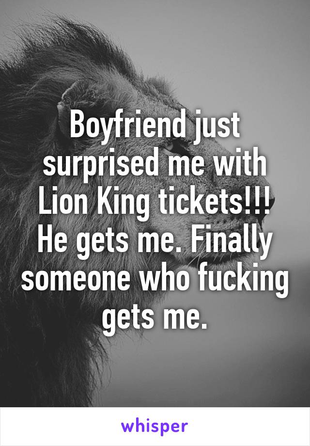 Boyfriend just surprised me with Lion King tickets!!! He gets me. Finally someone who fucking gets me.