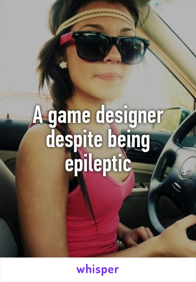 A game designer despite being epileptic