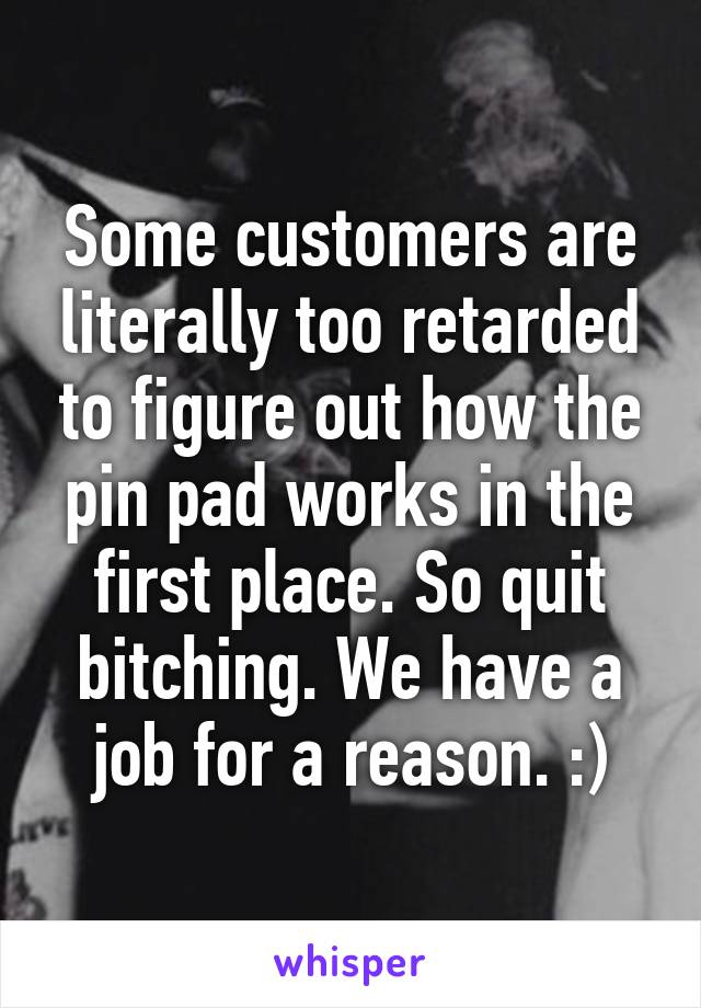 Some customers are literally too retarded to figure out how the pin pad works in the first place. So quit bitching. We have a job for a reason. :)