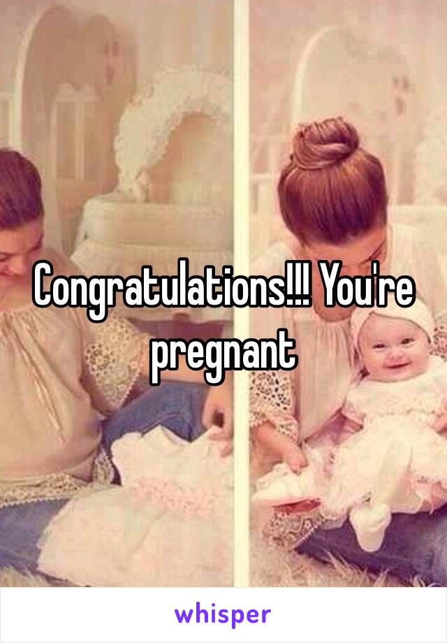 Congratulations!!! You're pregnant 