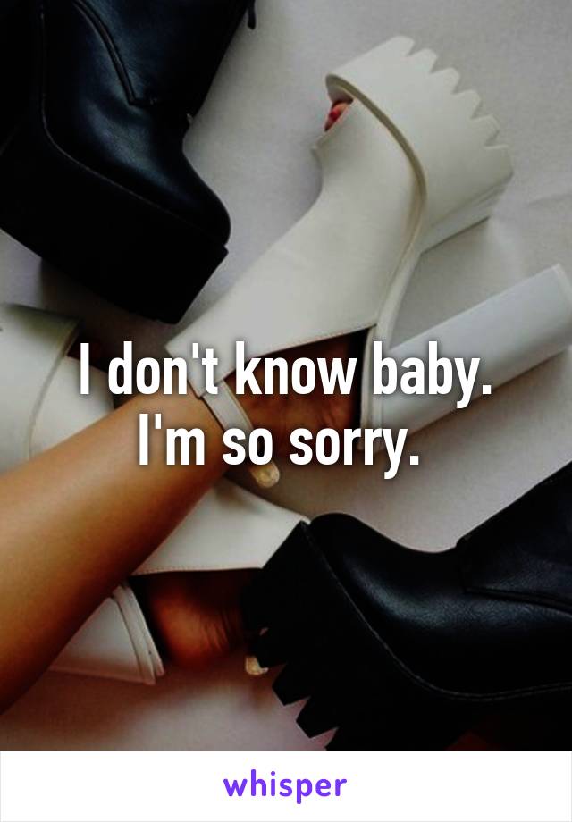 I don't know baby. I'm so sorry. 