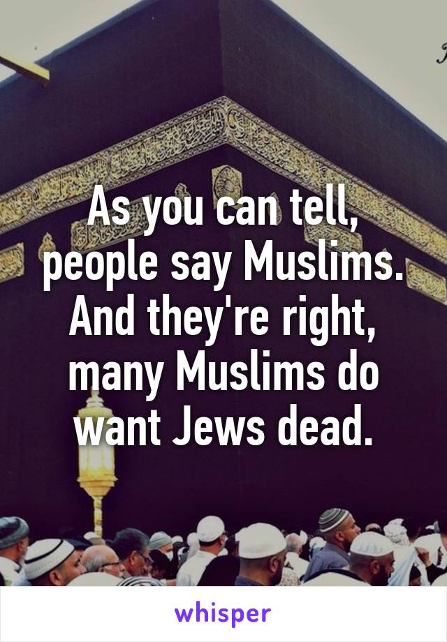 As you can tell, people say Muslims. And they're right, many Muslims do want Jews dead.