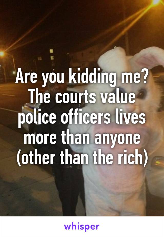 Are you kidding me? The courts value police officers lives more than anyone (other than the rich)