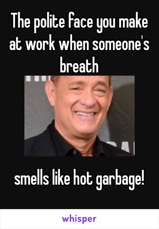 The polite face you make at work when someone's breath 




smells like hot garbage!