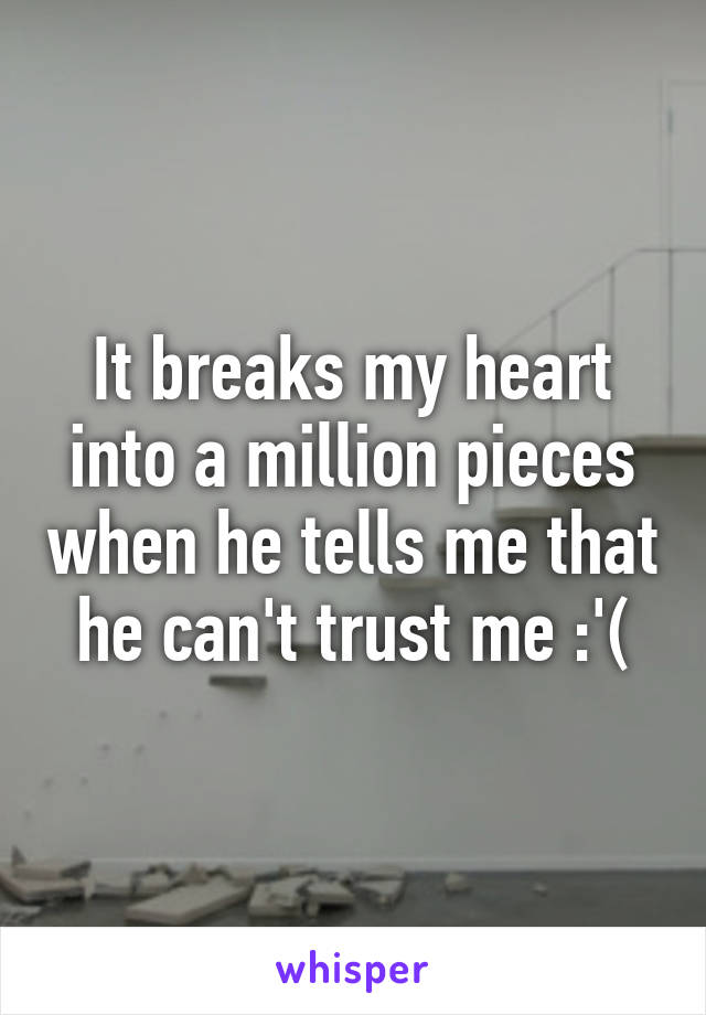 It breaks my heart into a million pieces when he tells me that he can't trust me :'(