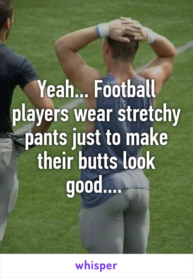 Yeah... Football players wear stretchy pants just to make their butts look good.... 