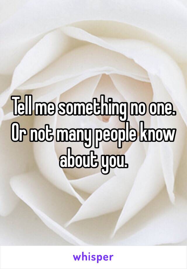 Tell me something no one.  Or not many people know about you. 