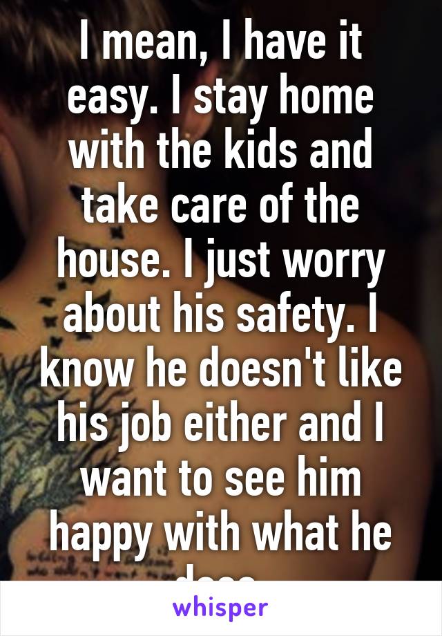 I mean, I have it easy. I stay home with the kids and take care of the house. I just worry about his safety. I know he doesn't like his job either and I want to see him happy with what he does.