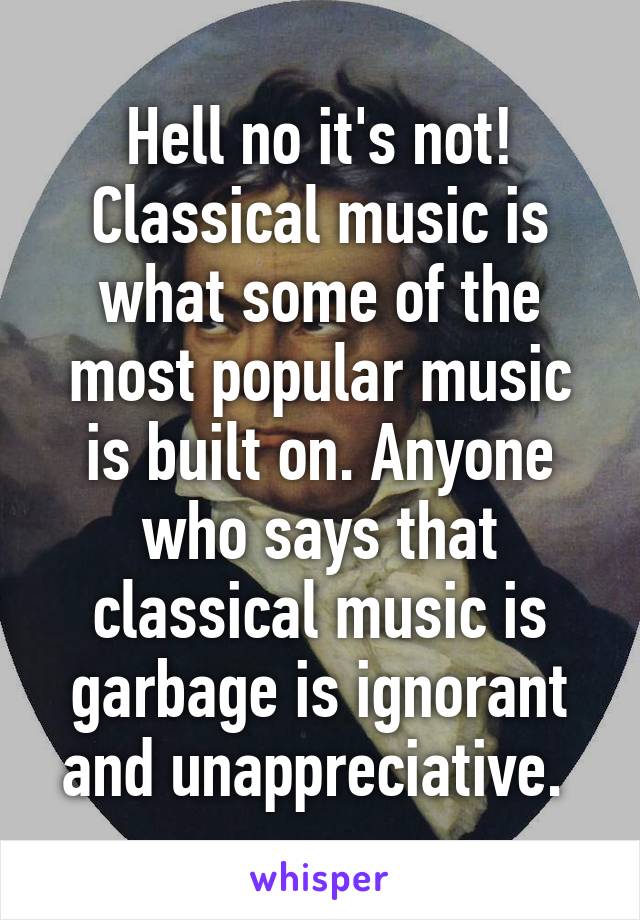 Hell no it's not! Classical music is what some of the most popular music is built on. Anyone who says that classical music is garbage is ignorant and unappreciative. 