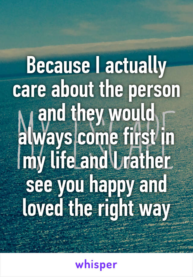 Because I actually care about the person and they would always come first in my life and I rather see you happy and loved the right way