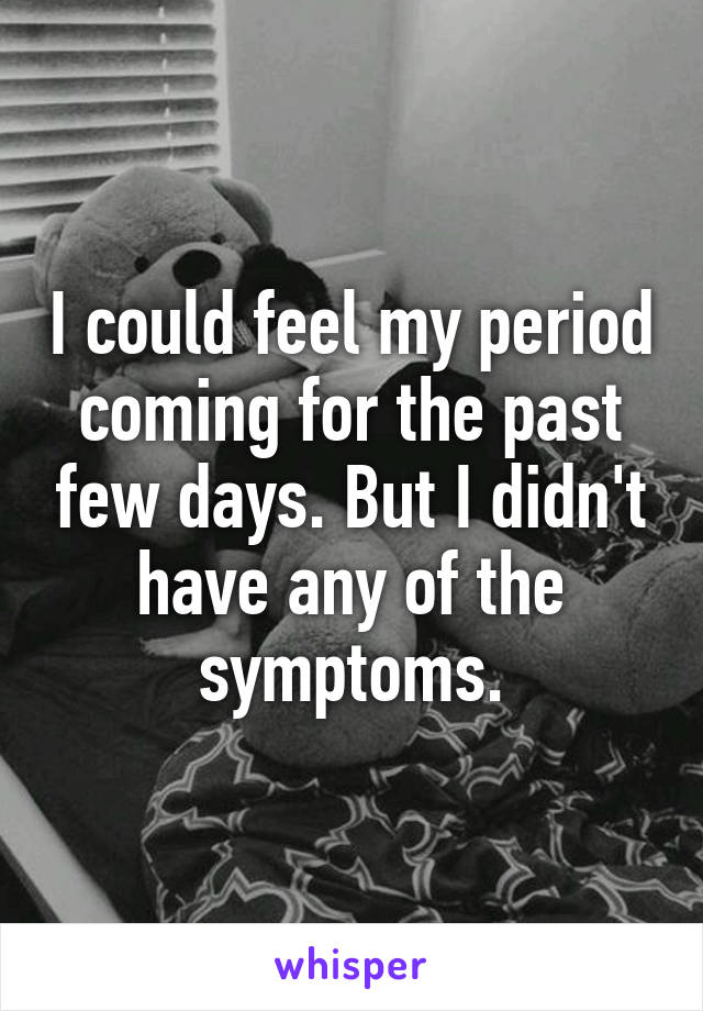 I could feel my period coming for the past few days. But I didn't have any of the symptoms.